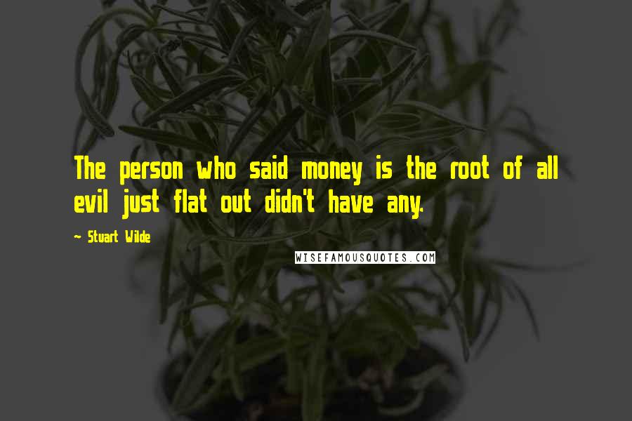 Stuart Wilde Quotes: The person who said money is the root of all evil just flat out didn't have any.
