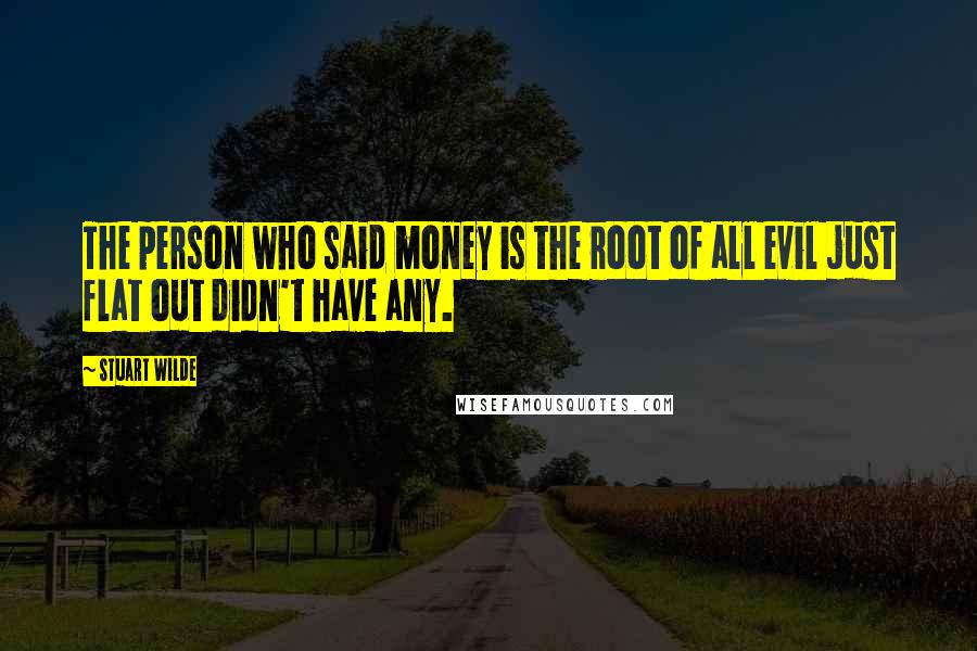 Stuart Wilde Quotes: The person who said money is the root of all evil just flat out didn't have any.