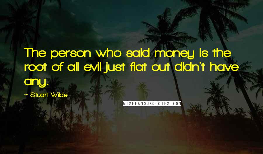Stuart Wilde Quotes: The person who said money is the root of all evil just flat out didn't have any.