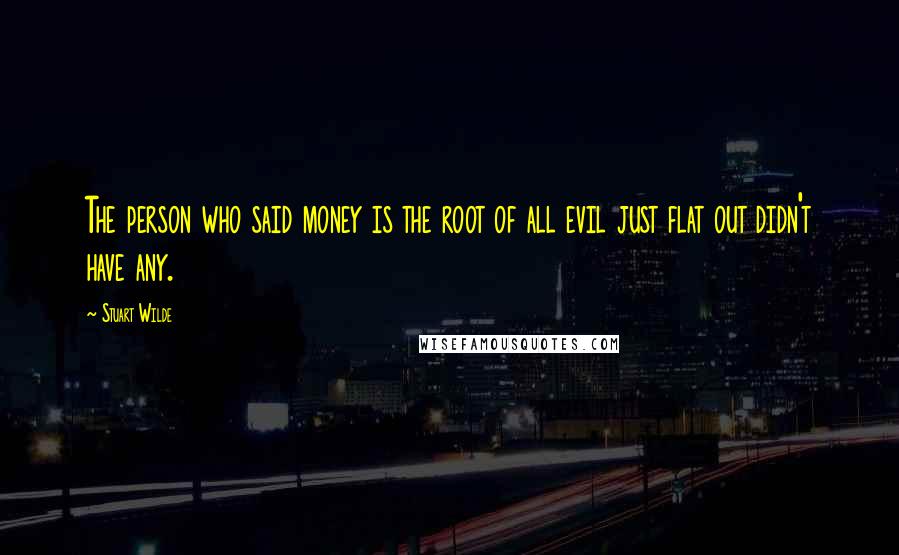 Stuart Wilde Quotes: The person who said money is the root of all evil just flat out didn't have any.