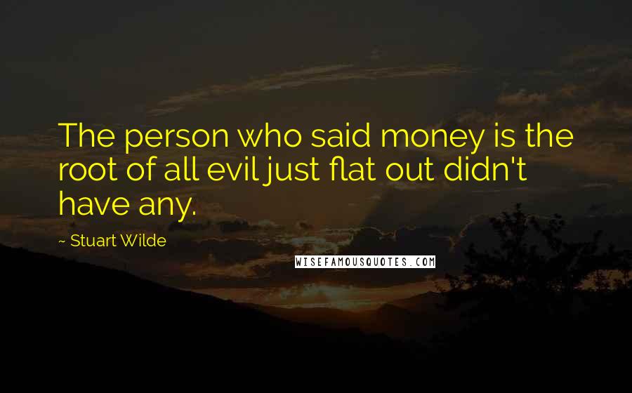 Stuart Wilde Quotes: The person who said money is the root of all evil just flat out didn't have any.