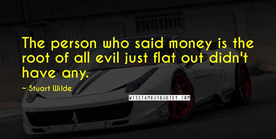Stuart Wilde Quotes: The person who said money is the root of all evil just flat out didn't have any.