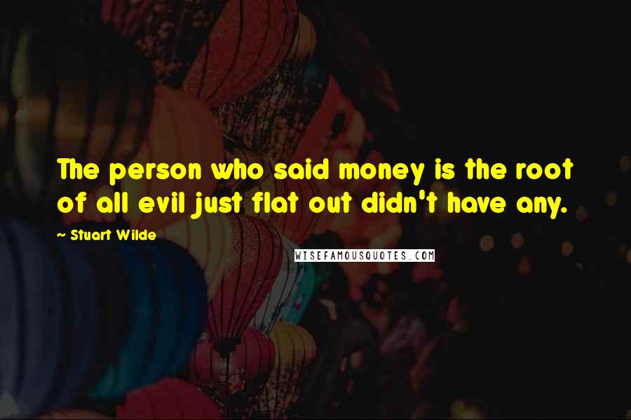 Stuart Wilde Quotes: The person who said money is the root of all evil just flat out didn't have any.