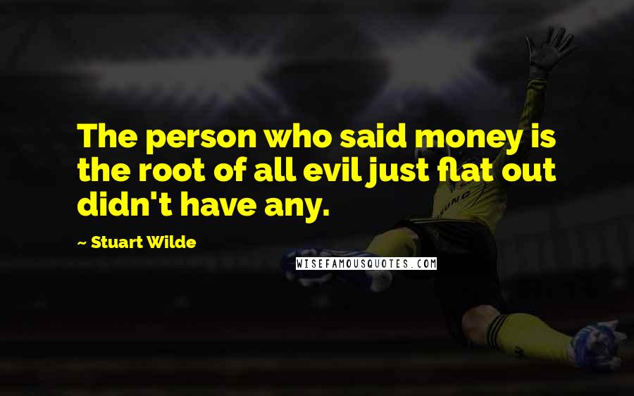 Stuart Wilde Quotes: The person who said money is the root of all evil just flat out didn't have any.