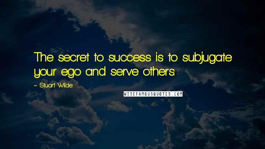 Stuart Wilde Quotes: The secret to success is to subjugate your ego and serve others.