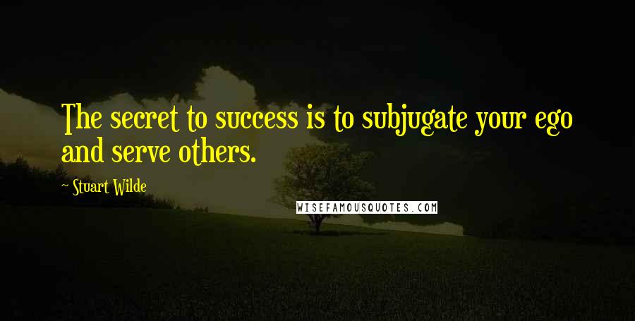 Stuart Wilde Quotes: The secret to success is to subjugate your ego and serve others.