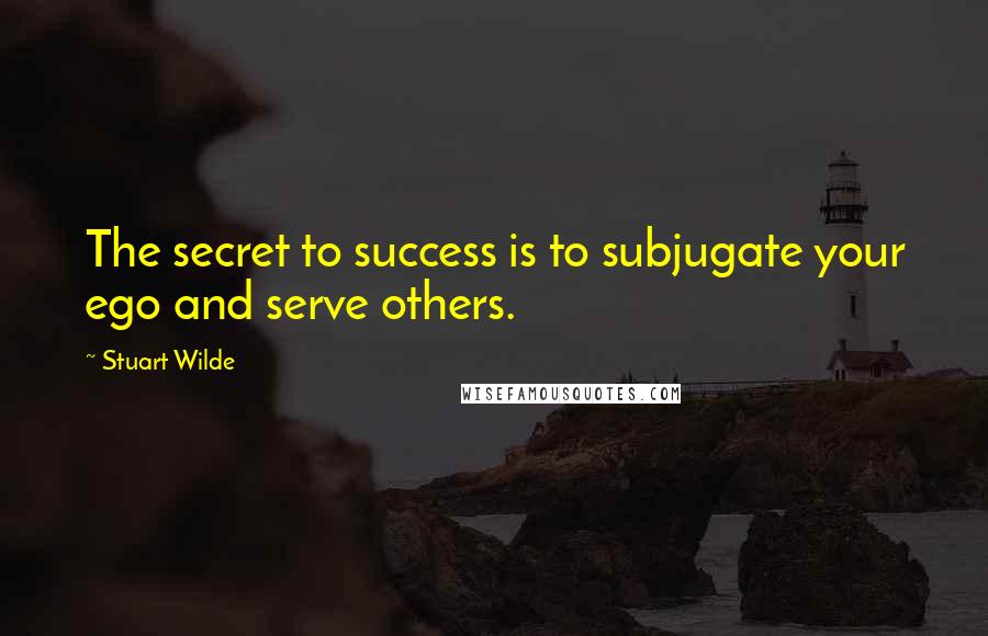 Stuart Wilde Quotes: The secret to success is to subjugate your ego and serve others.