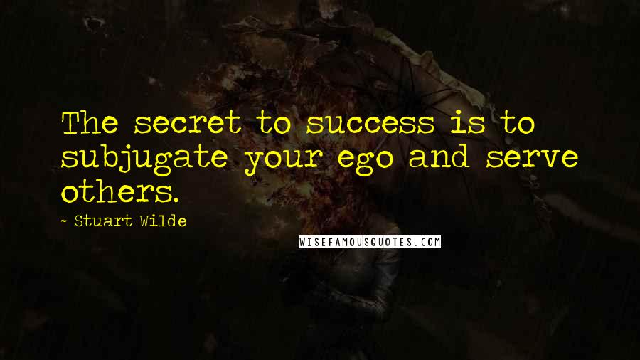 Stuart Wilde Quotes: The secret to success is to subjugate your ego and serve others.