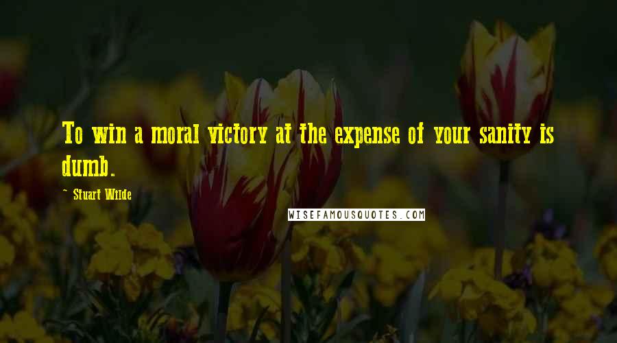 Stuart Wilde Quotes: To win a moral victory at the expense of your sanity is dumb.