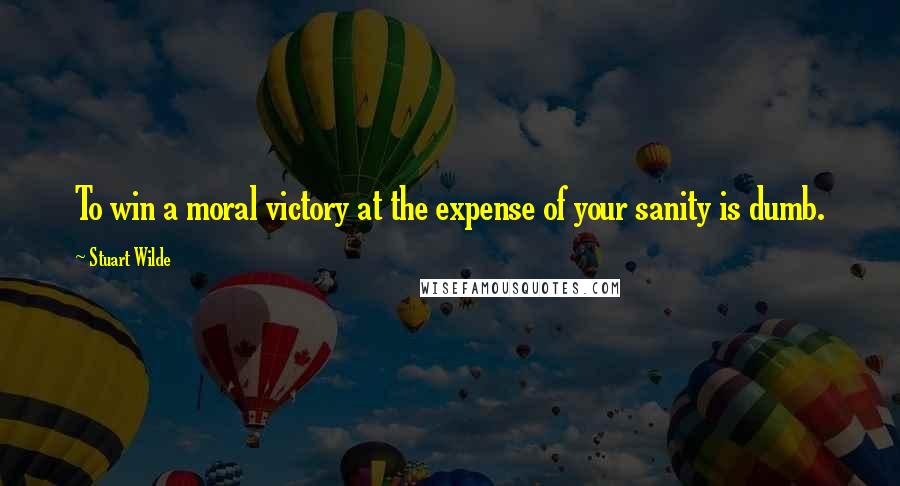 Stuart Wilde Quotes: To win a moral victory at the expense of your sanity is dumb.