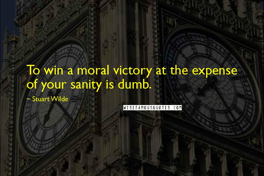 Stuart Wilde Quotes: To win a moral victory at the expense of your sanity is dumb.