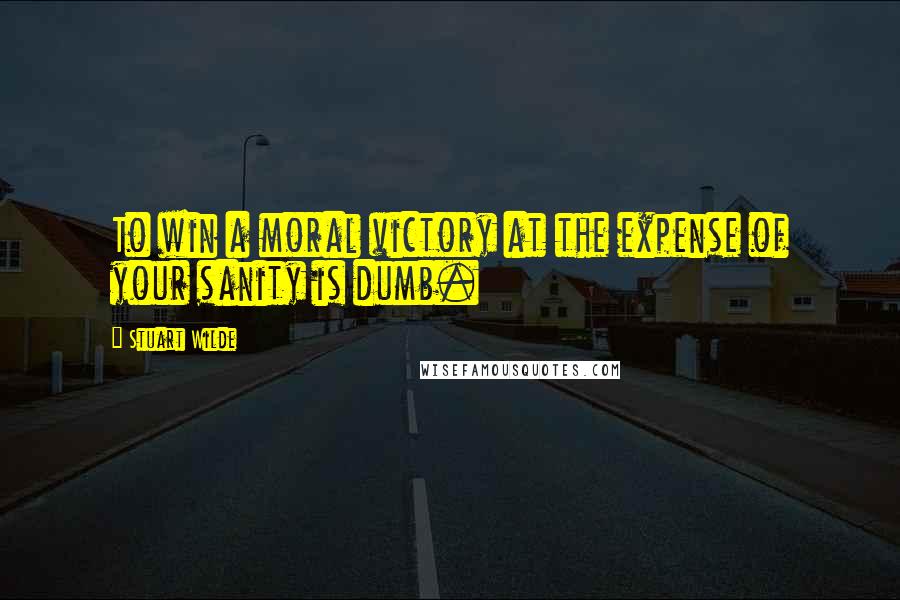 Stuart Wilde Quotes: To win a moral victory at the expense of your sanity is dumb.