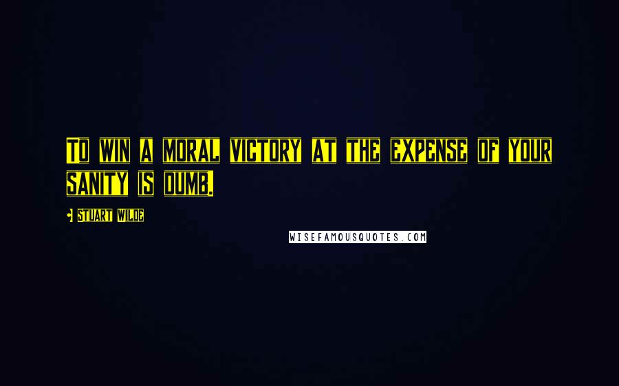Stuart Wilde Quotes: To win a moral victory at the expense of your sanity is dumb.