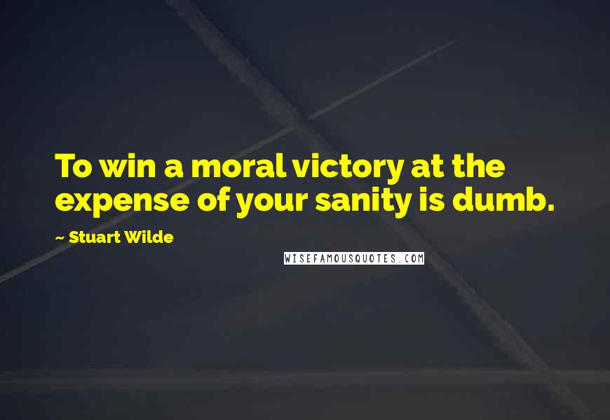 Stuart Wilde Quotes: To win a moral victory at the expense of your sanity is dumb.
