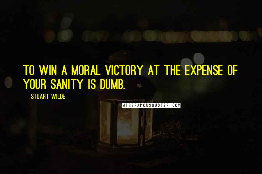 Stuart Wilde Quotes: To win a moral victory at the expense of your sanity is dumb.