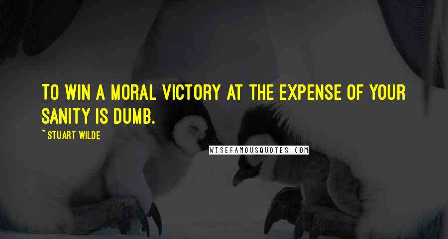 Stuart Wilde Quotes: To win a moral victory at the expense of your sanity is dumb.