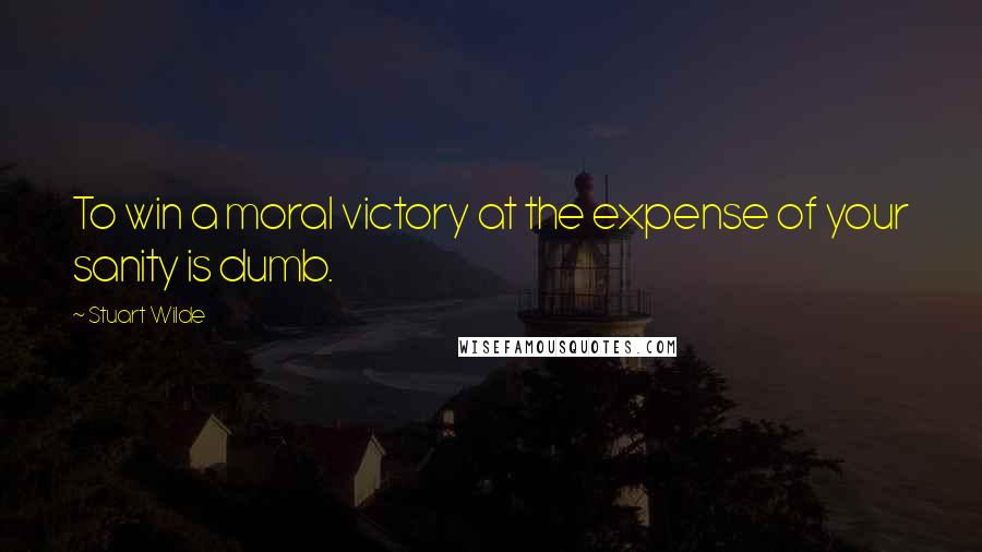 Stuart Wilde Quotes: To win a moral victory at the expense of your sanity is dumb.