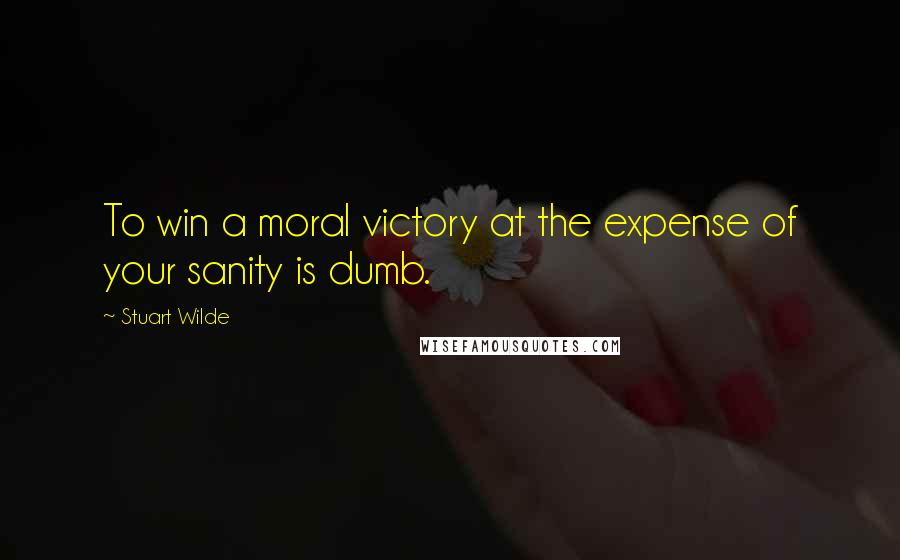 Stuart Wilde Quotes: To win a moral victory at the expense of your sanity is dumb.