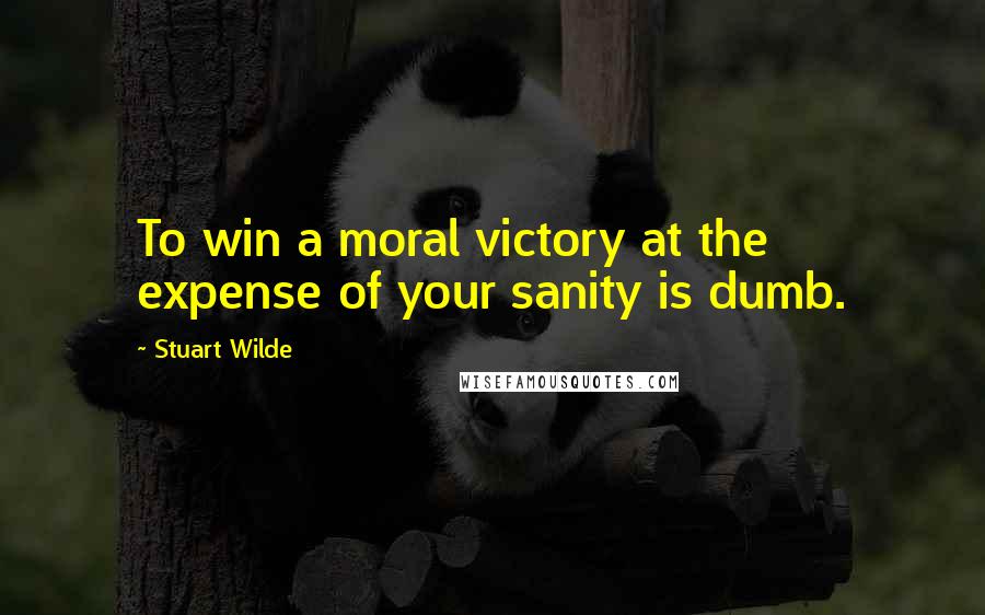 Stuart Wilde Quotes: To win a moral victory at the expense of your sanity is dumb.