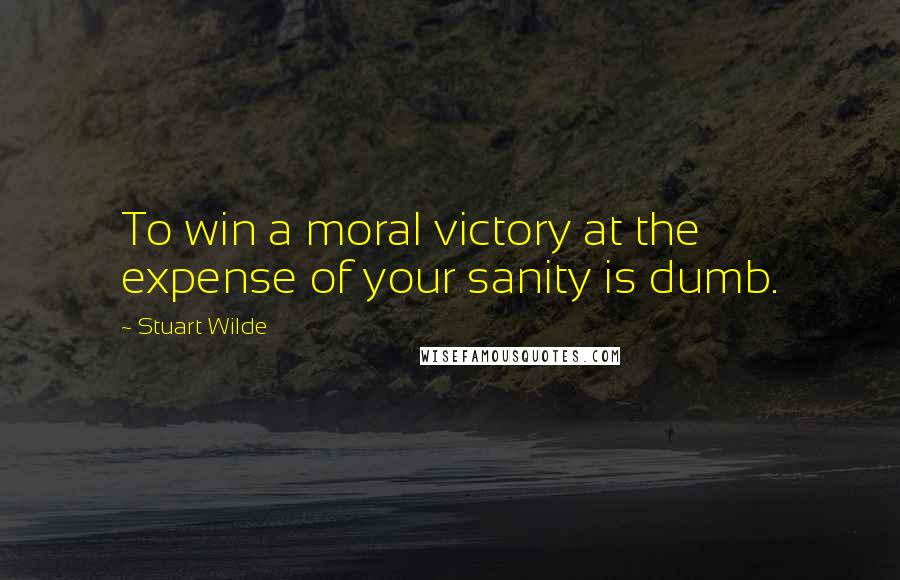 Stuart Wilde Quotes: To win a moral victory at the expense of your sanity is dumb.