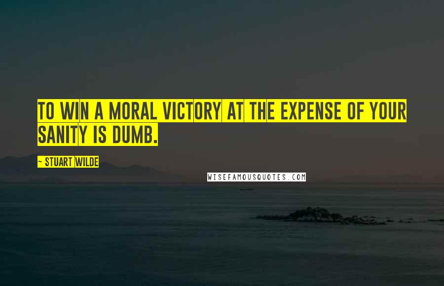 Stuart Wilde Quotes: To win a moral victory at the expense of your sanity is dumb.