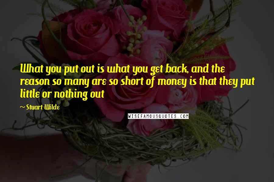 Stuart Wilde Quotes: What you put out is what you get back, and the reason so many are so short of money is that they put little or nothing out