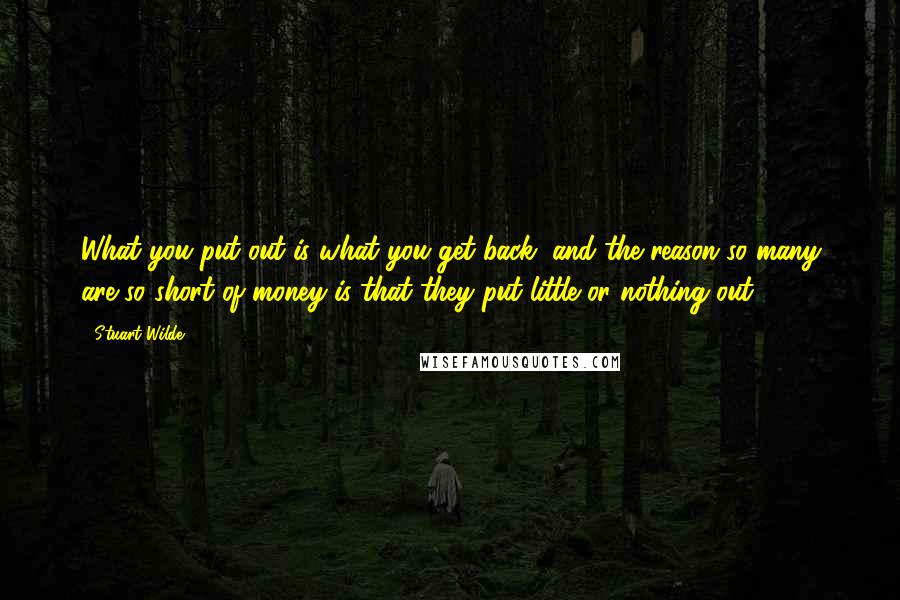 Stuart Wilde Quotes: What you put out is what you get back, and the reason so many are so short of money is that they put little or nothing out