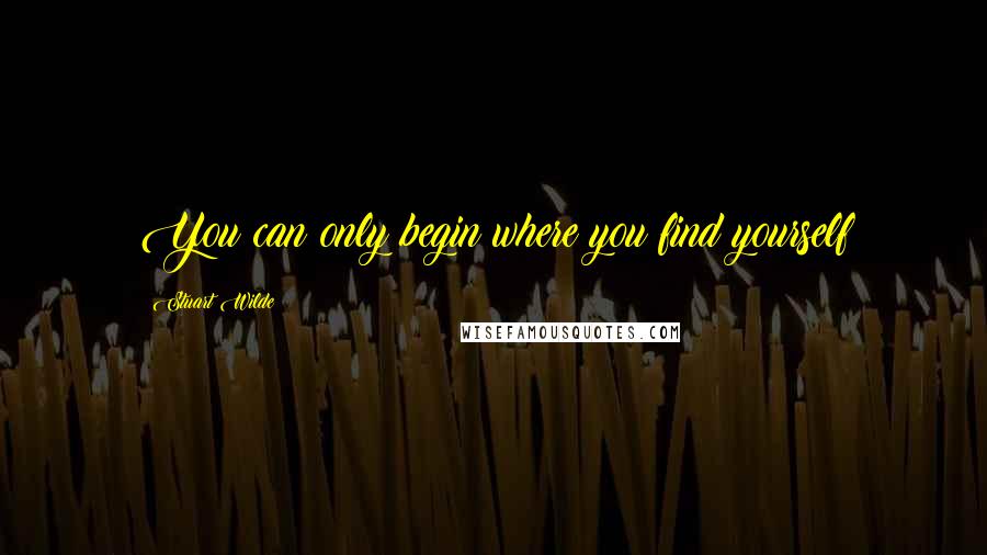 Stuart Wilde Quotes: You can only begin where you find yourself