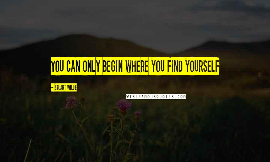 Stuart Wilde Quotes: You can only begin where you find yourself