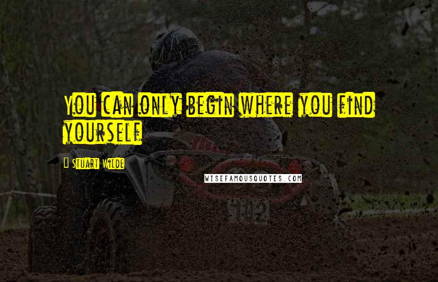 Stuart Wilde Quotes: You can only begin where you find yourself