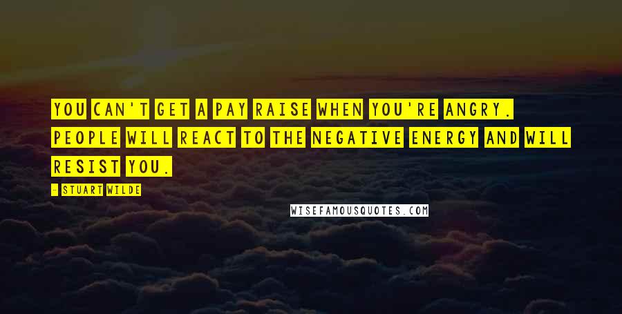 Stuart Wilde Quotes: You can't get a pay raise when you're angry. People will react to the negative energy and will resist you.