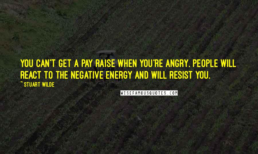 Stuart Wilde Quotes: You can't get a pay raise when you're angry. People will react to the negative energy and will resist you.