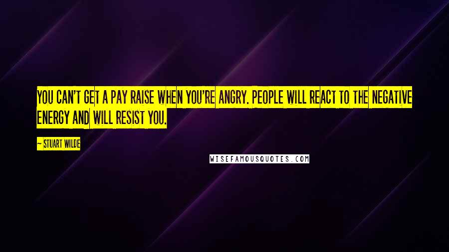 Stuart Wilde Quotes: You can't get a pay raise when you're angry. People will react to the negative energy and will resist you.