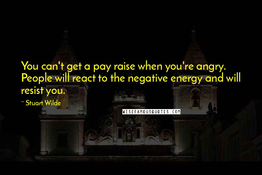 Stuart Wilde Quotes: You can't get a pay raise when you're angry. People will react to the negative energy and will resist you.