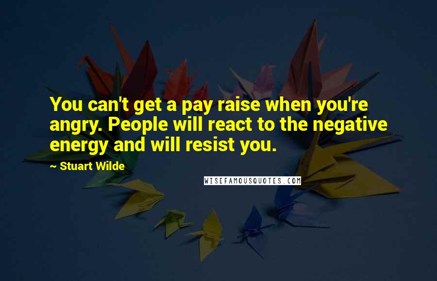 Stuart Wilde Quotes: You can't get a pay raise when you're angry. People will react to the negative energy and will resist you.