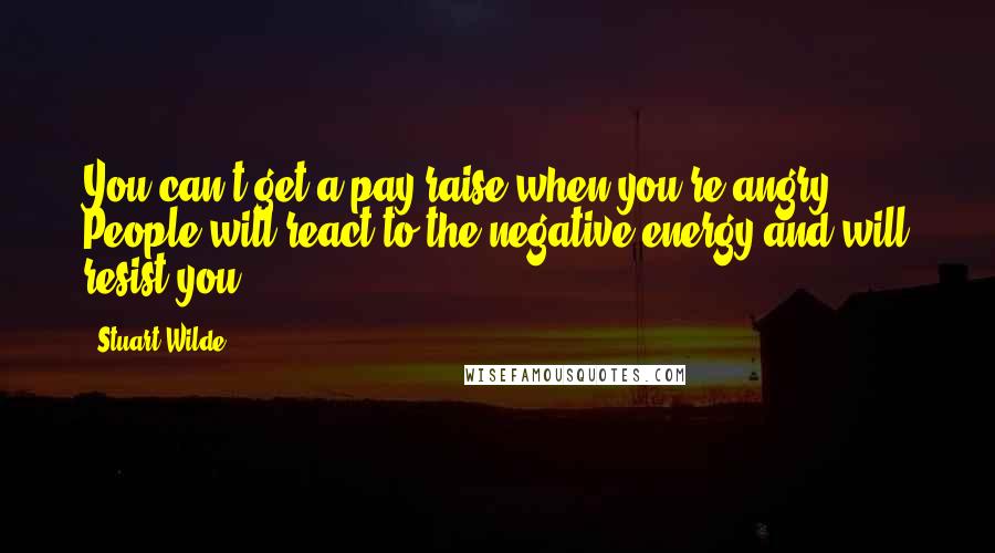 Stuart Wilde Quotes: You can't get a pay raise when you're angry. People will react to the negative energy and will resist you.