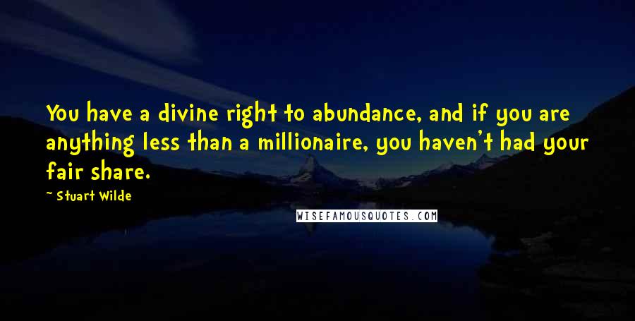 Stuart Wilde Quotes: You have a divine right to abundance, and if you are anything less than a millionaire, you haven't had your fair share.