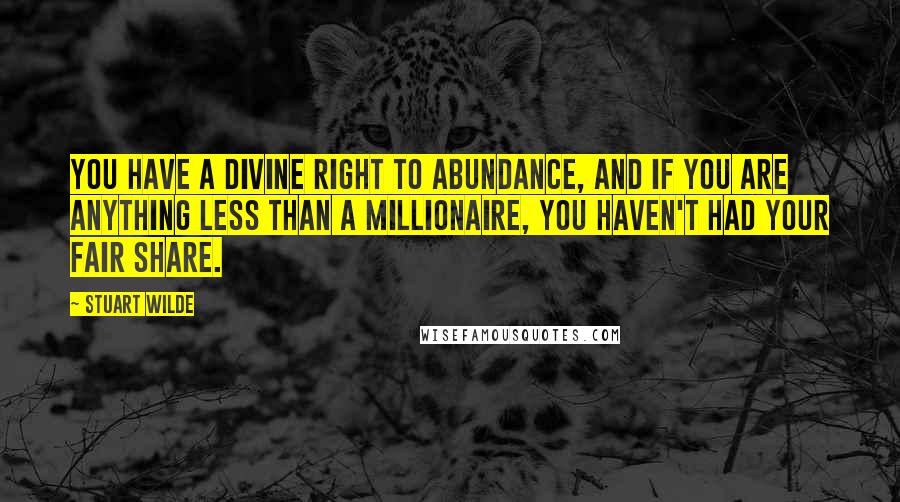 Stuart Wilde Quotes: You have a divine right to abundance, and if you are anything less than a millionaire, you haven't had your fair share.