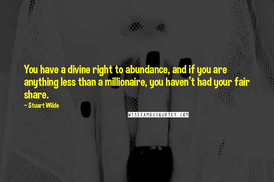 Stuart Wilde Quotes: You have a divine right to abundance, and if you are anything less than a millionaire, you haven't had your fair share.