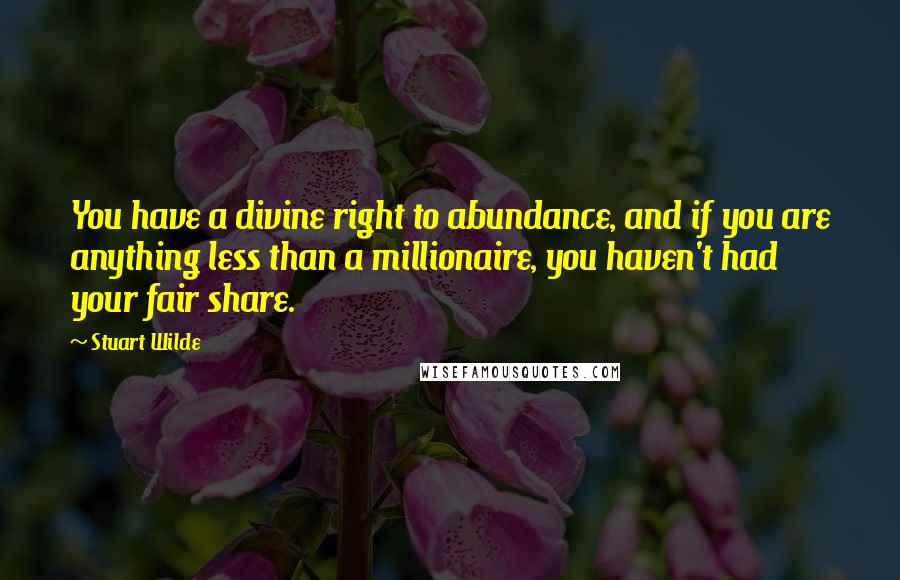 Stuart Wilde Quotes: You have a divine right to abundance, and if you are anything less than a millionaire, you haven't had your fair share.