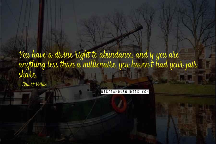 Stuart Wilde Quotes: You have a divine right to abundance, and if you are anything less than a millionaire, you haven't had your fair share.