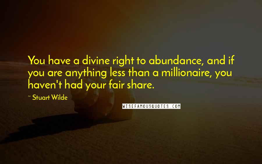 Stuart Wilde Quotes: You have a divine right to abundance, and if you are anything less than a millionaire, you haven't had your fair share.