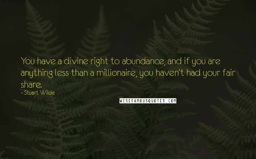 Stuart Wilde Quotes: You have a divine right to abundance, and if you are anything less than a millionaire, you haven't had your fair share.