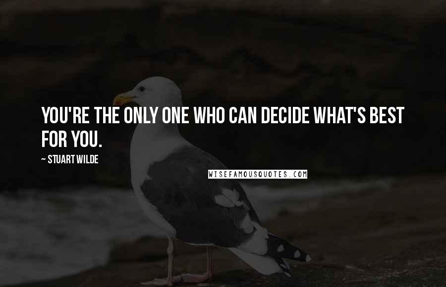 Stuart Wilde Quotes: You're the only one who can decide what's best for you.