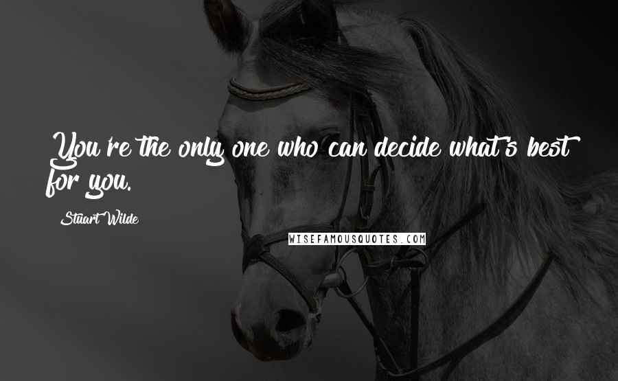 Stuart Wilde Quotes: You're the only one who can decide what's best for you.