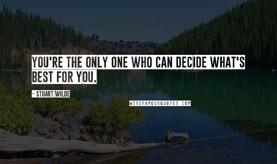 Stuart Wilde Quotes: You're the only one who can decide what's best for you.