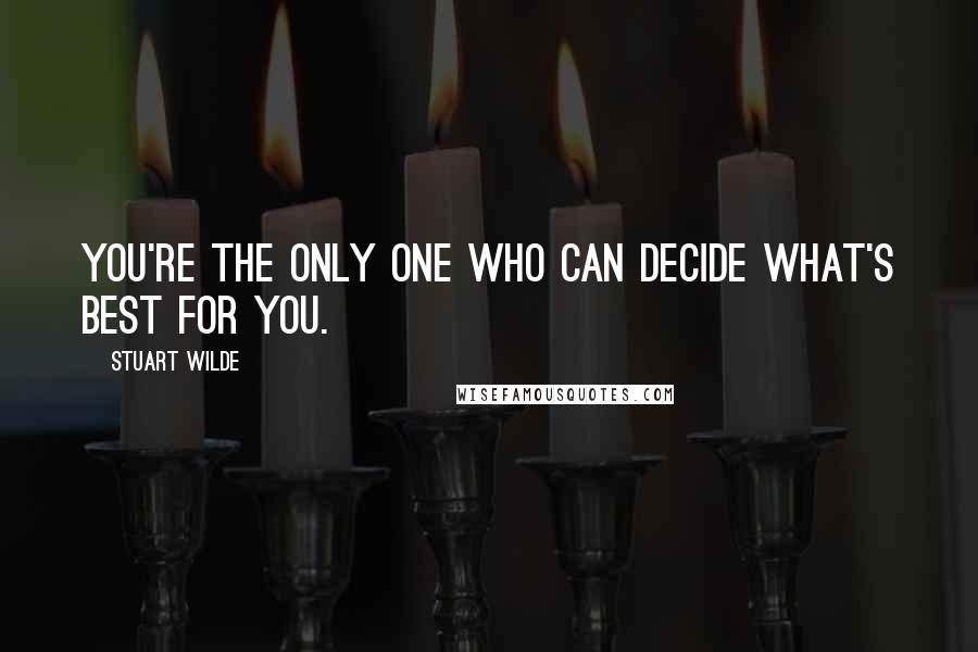 Stuart Wilde Quotes: You're the only one who can decide what's best for you.