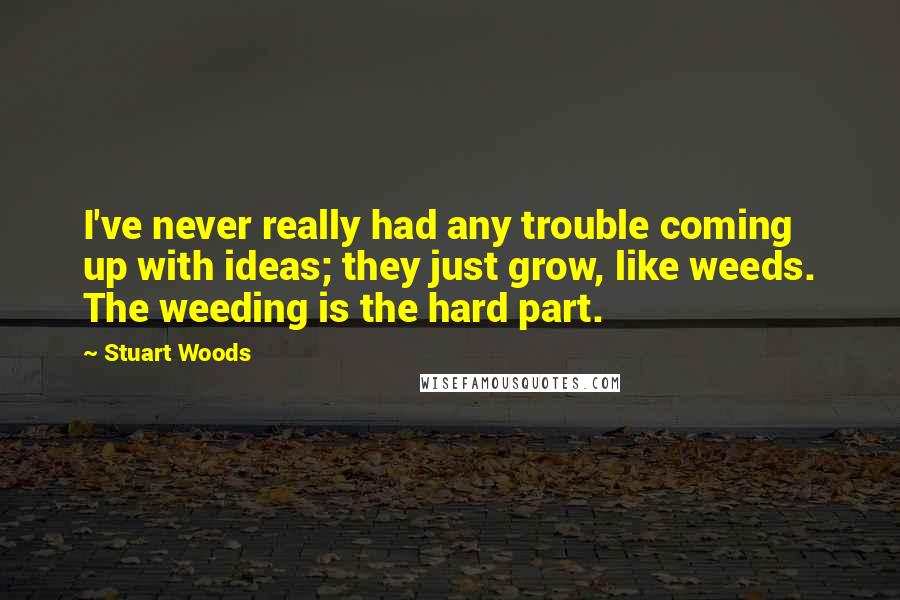 Stuart Woods Quotes: I've never really had any trouble coming up with ideas; they just grow, like weeds. The weeding is the hard part.