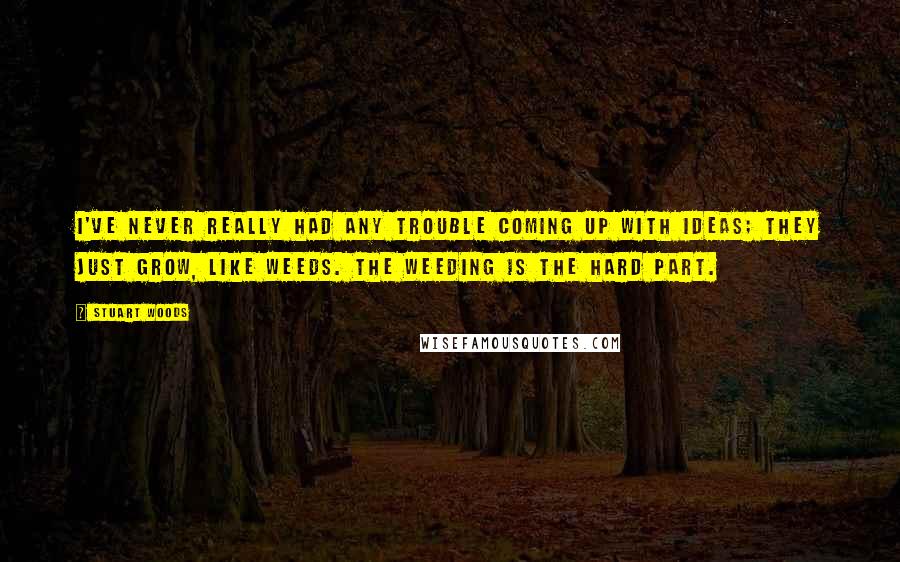 Stuart Woods Quotes: I've never really had any trouble coming up with ideas; they just grow, like weeds. The weeding is the hard part.