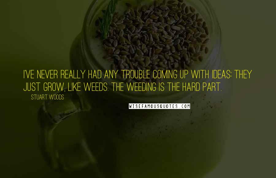 Stuart Woods Quotes: I've never really had any trouble coming up with ideas; they just grow, like weeds. The weeding is the hard part.